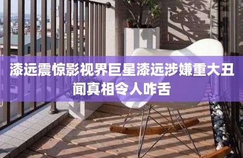 漆远震惊影视界巨星漆远涉嫌重大丑闻真相令人咋舌
