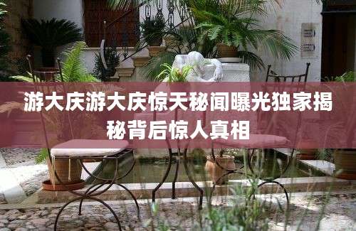 游大庆游大庆惊天秘闻曝光独家揭秘背后惊人真相