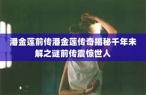 潘金莲前传潘金莲传奇揭秘千年未解之谜前传震惊世人