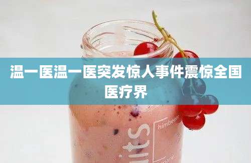 温一医温一医突发惊人事件震惊全国医疗界