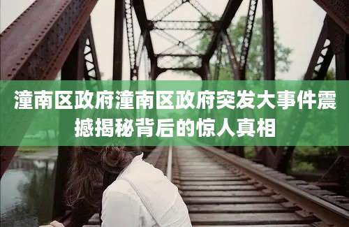 潼南区政府潼南区政府突发大事件震撼揭秘背后的惊人真相
