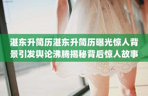 湛东升简历湛东升简历曝光惊人背景引发舆论沸腾揭秘背后惊人故事