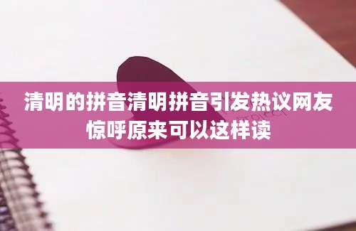 清明的拼音清明拼音引发热议网友惊呼原来可以这样读