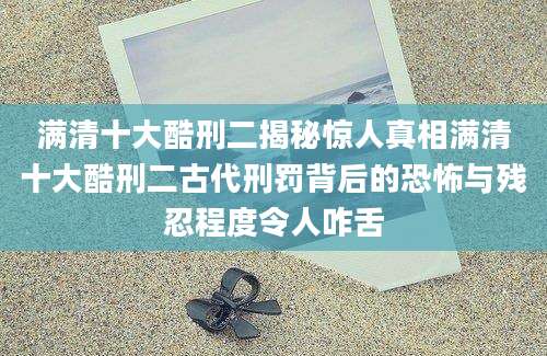 满清十大酷刑二揭秘惊人真相满清十大酷刑二古代刑罚背后的恐怖与残忍程度令人咋舌