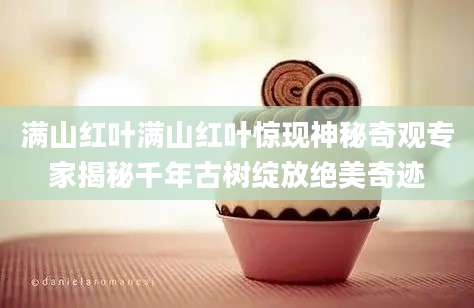 满山红叶满山红叶惊现神秘奇观专家揭秘千年古树绽放绝美奇迹