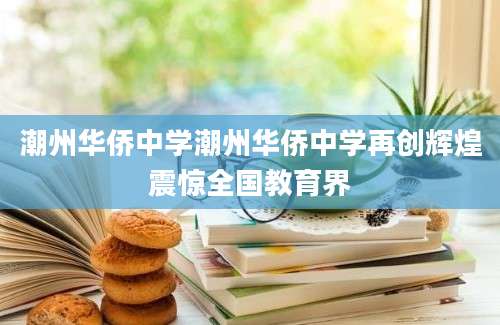 潮州华侨中学潮州华侨中学再创辉煌震惊全国教育界