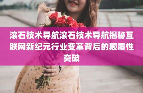 滚石技术导航滚石技术导航揭秘互联网新纪元行业变革背后的颠覆性突破
