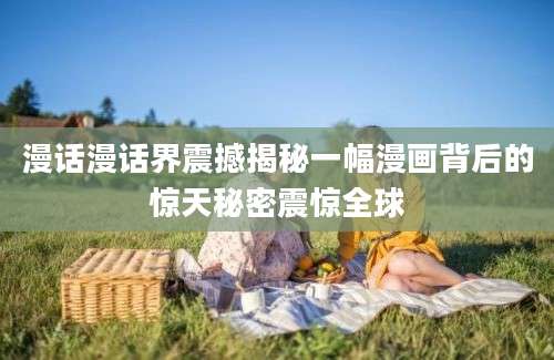 漫话漫话界震撼揭秘一幅漫画背后的惊天秘密震惊全球