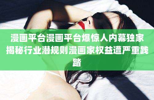 漫画平台漫画平台爆惊人内幕独家揭秘行业潜规则漫画家权益遭严重践踏