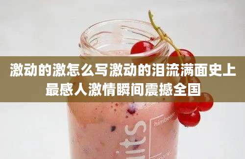 激动的激怎么写激动的泪流满面史上最感人激情瞬间震撼全国
