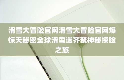 滑雪大冒险官网滑雪大冒险官网爆惊天秘密全球滑雪迷齐聚神秘探险之旅