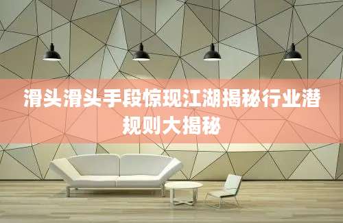 滑头滑头手段惊现江湖揭秘行业潜规则大揭秘