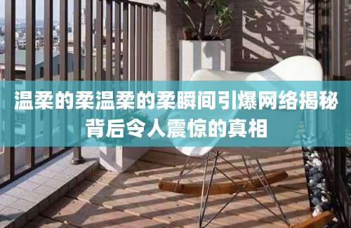 温柔的柔温柔的柔瞬间引爆网络揭秘背后令人震惊的真相