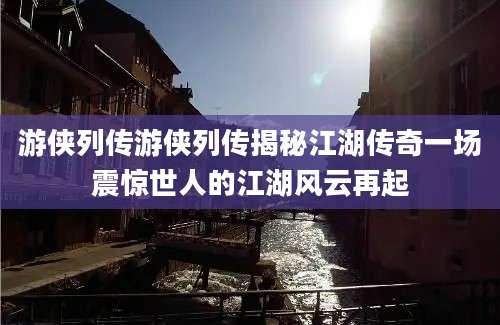 游侠列传游侠列传揭秘江湖传奇一场震惊世人的江湖风云再起