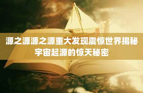 源之源源之源重大发现震惊世界揭秘宇宙起源的惊天秘密