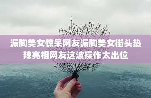 漏胸美女惊呆网友漏胸美女街头热辣亮相网友这波操作太出位