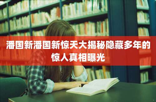 潘国新潘国新惊天大揭秘隐藏多年的惊人真相曝光