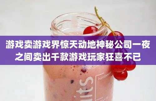 游戏卖游戏界惊天动地神秘公司一夜之间卖出千款游戏玩家狂喜不已