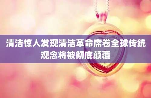 清洁惊人发现清洁革命席卷全球传统观念将被彻底颠覆
