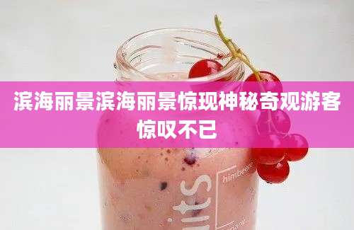 滨海丽景滨海丽景惊现神秘奇观游客惊叹不已