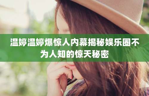 温婷温婷爆惊人内幕揭秘娱乐圈不为人知的惊天秘密