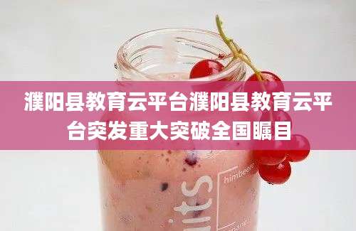 濮阳县教育云平台濮阳县教育云平台突发重大突破全国瞩目