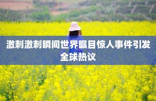 激刺激刺瞬间世界瞩目惊人事件引发全球热议