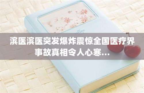 滨医滨医突发爆炸震惊全国医疗界事故真相令人心寒...