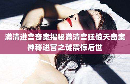 满清进宫奇案揭秘满清宫廷惊天奇案神秘进宫之谜震惊后世