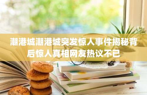 潮港城潮港城突发惊人事件揭秘背后惊人真相网友热议不已