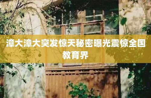 漳大漳大突发惊天秘密曝光震惊全国教育界