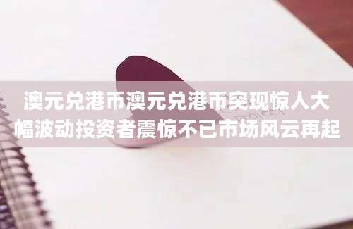 澳元兑港币澳元兑港币突现惊人大幅波动投资者震惊不已市场风云再起
