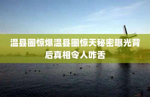 温县圈惊爆温县圈惊天秘密曝光背后真相令人咋舌