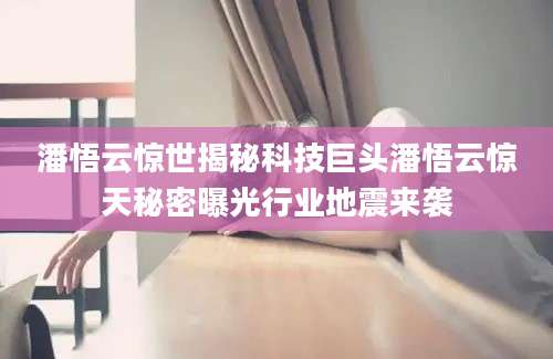 潘悟云惊世揭秘科技巨头潘悟云惊天秘密曝光行业地震来袭