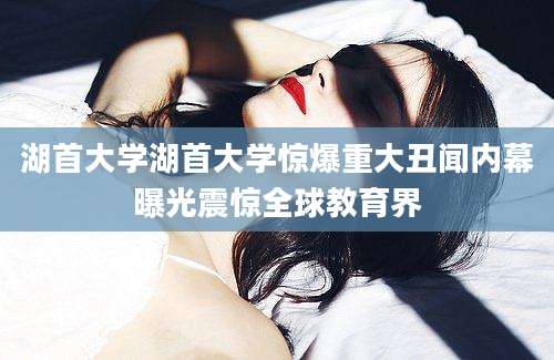 湖首大学湖首大学惊爆重大丑闻内幕曝光震惊全球教育界