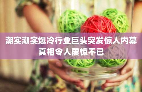 潮实潮实爆冷行业巨头突发惊人内幕真相令人震惊不已
