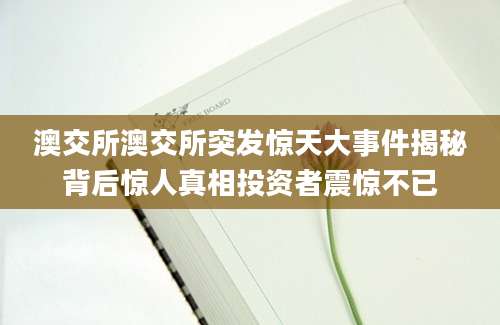 澳交所澳交所突发惊天大事件揭秘背后惊人真相投资者震惊不已