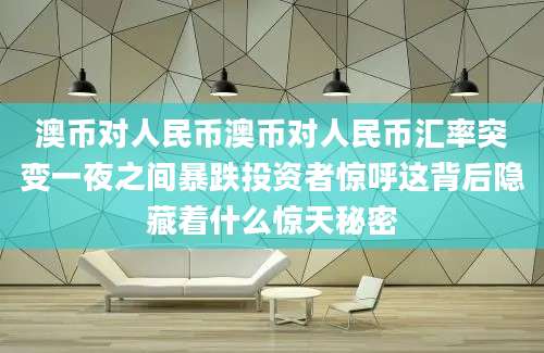 澳币对人民币澳币对人民币汇率突变一夜之间暴跌投资者惊呼这背后隐藏着什么惊天秘密