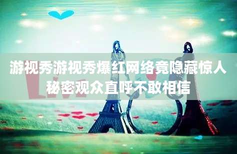 游视秀游视秀爆红网络竟隐藏惊人秘密观众直呼不敢相信