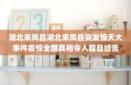 湖北来凤县湖北来凤县突发惊天大事件震惊全国真相令人瞠目结舌