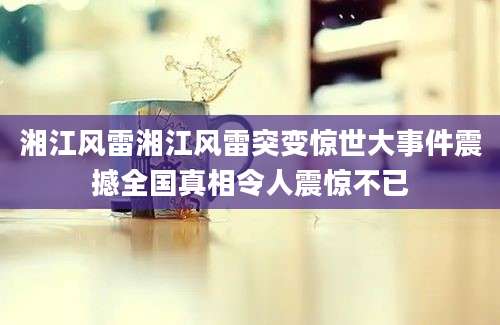 湘江风雷湘江风雷突变惊世大事件震撼全国真相令人震惊不已