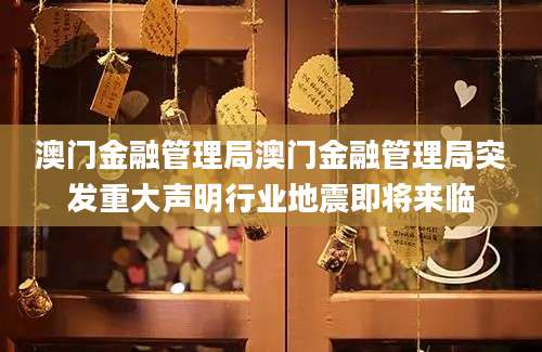 澳门金融管理局澳门金融管理局突发重大声明行业地震即将来临