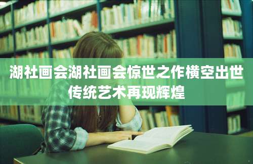 湖社画会湖社画会惊世之作横空出世传统艺术再现辉煌