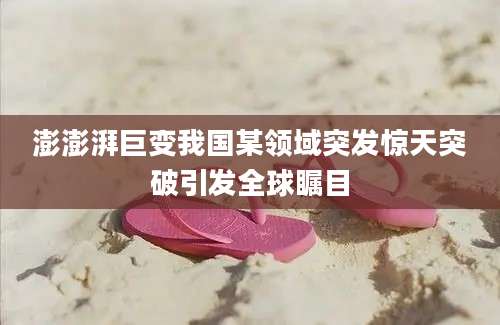 澎澎湃巨变我国某领域突发惊天突破引发全球瞩目