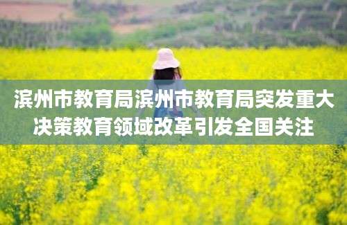 滨州市教育局滨州市教育局突发重大决策教育领域改革引发全国关注