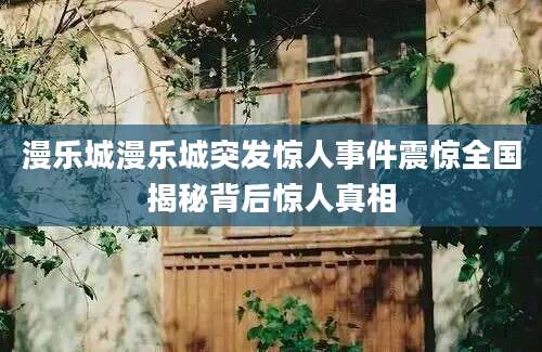 漫乐城漫乐城突发惊人事件震惊全国揭秘背后惊人真相