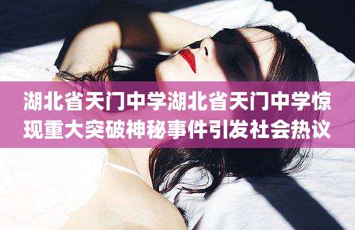 湖北省天门中学湖北省天门中学惊现重大突破神秘事件引发社会热议