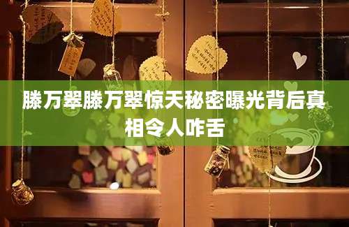 滕万翠滕万翠惊天秘密曝光背后真相令人咋舌