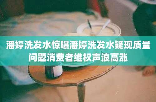 潘婷洗发水惊曝潘婷洗发水疑现质量问题消费者维权声浪高涨