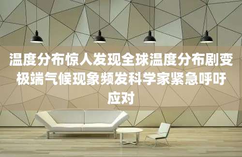 温度分布惊人发现全球温度分布剧变极端气候现象频发科学家紧急呼吁应对